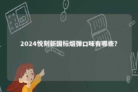 2024悦刻新国标烟弹口味有哪些	？ 